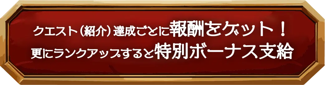 クエスト（紹介）達成ごとに報酬をゲット！ 更にランクアップすると特別ボーナス支給