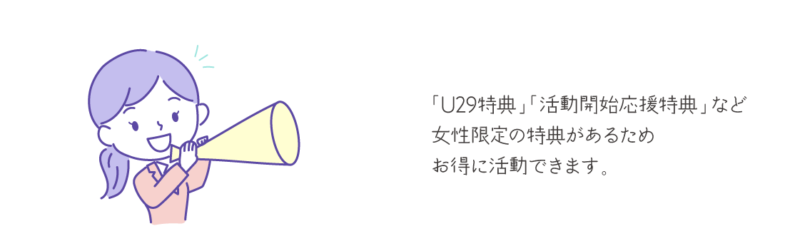 「U29特典」「活動開始応援特典」など女性限定の特典があるためお得に活動できます。