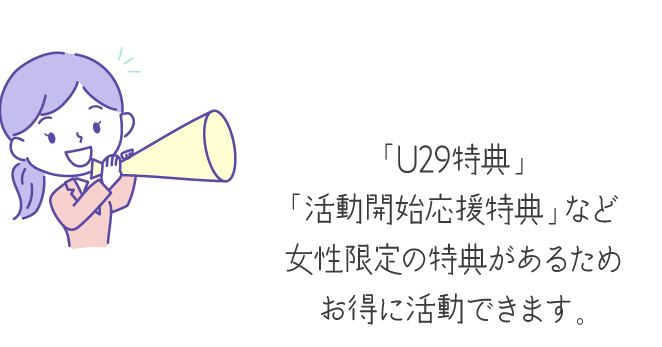 「U29特典」「活動開始応援特典」など女性限定の特典があるためお得に活動できます。