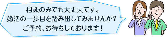 相談のみでも大丈夫です。 婚活の一歩目を踏み出してみませんか？ ご予約、お待ちしております！