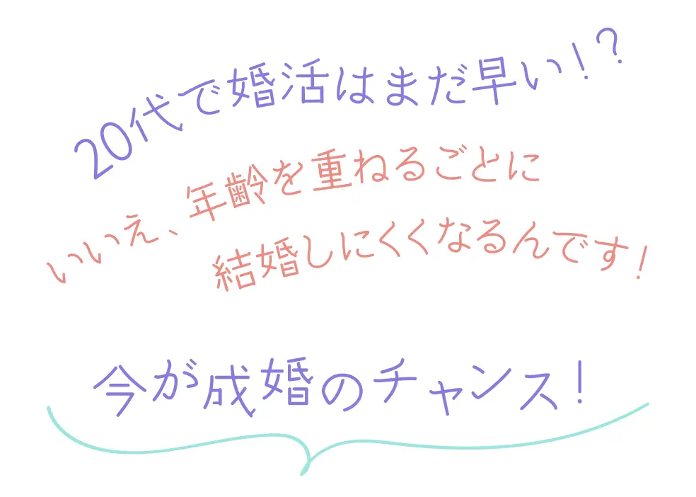 20代で婚活はまだ早い!？いいえ、年齢を重ねるごとに結婚しにくくなるんです!今が成婚のチャンス!