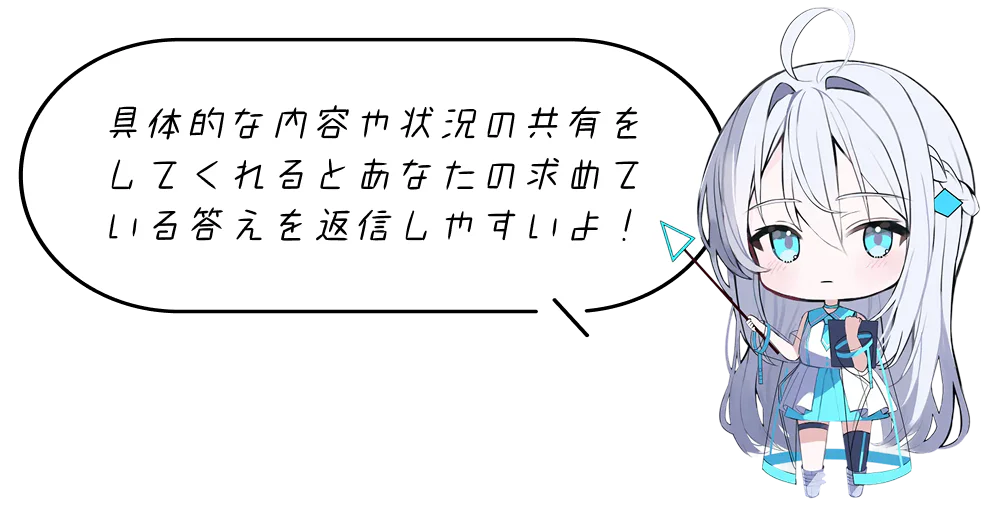 具体的な内容や状況の共有をしてくれるとあなたの求めている答えを返信しやすいよ！