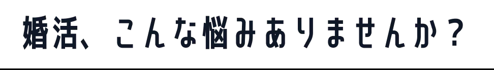 婚活、こんな悩みありませんか？